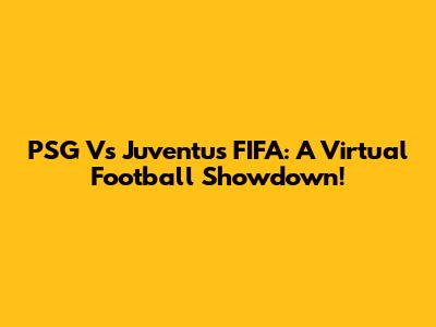 PSG Vs Juventus FIFA: A Virtual Football Showdown!