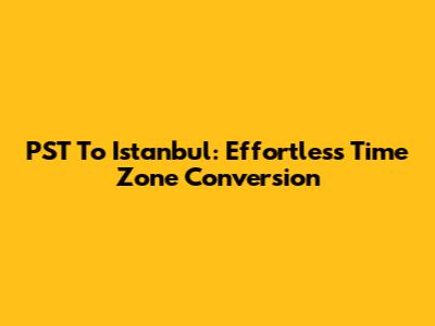 PST To Istanbul: Effortless Time Zone Conversion
