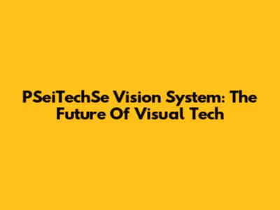 PSeiTechSe Vision System: The Future Of Visual Tech
