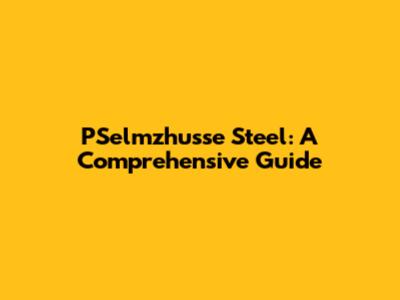 PSelmzhusse Steel: A Comprehensive Guide