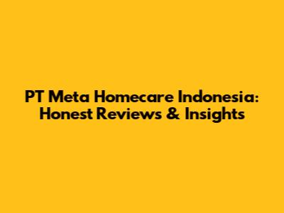 PT Meta Homecare Indonesia: Honest Reviews & Insights