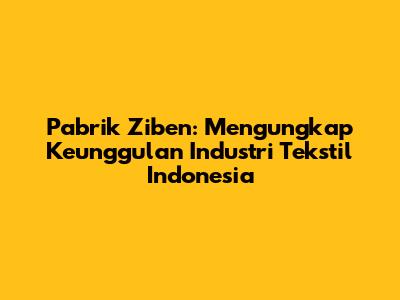 Pabrik Ziben: Mengungkap Keunggulan Industri Tekstil Indonesia
