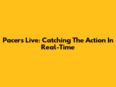 Pacers Live: Catching The Action In Real-Time