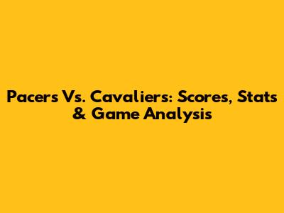 Pacers Vs. Cavaliers: Scores, Stats & Game Analysis