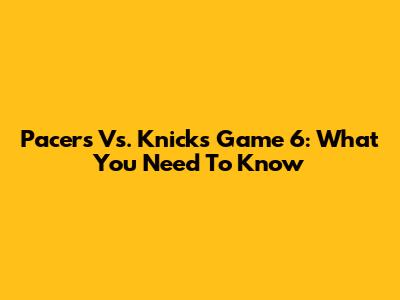 Pacers Vs. Knicks Game 6: What You Need To Know