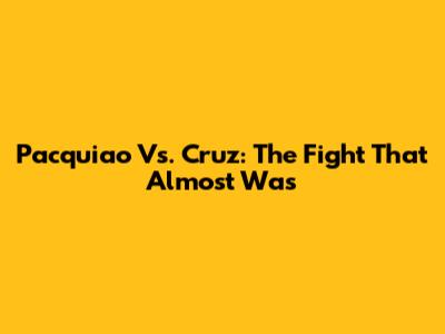 Pacquiao Vs. Cruz: The Fight That Almost Was
