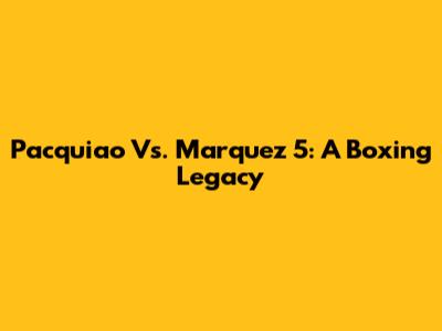 Pacquiao Vs. Marquez 5: A Boxing Legacy
