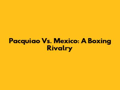 Pacquiao Vs. Mexico: A Boxing Rivalry