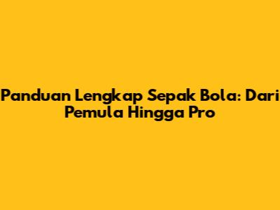 Panduan Lengkap Sepak Bola: Dari Pemula Hingga Pro