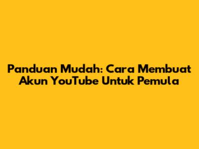 Panduan Mudah: Cara Membuat Akun YouTube Untuk Pemula
