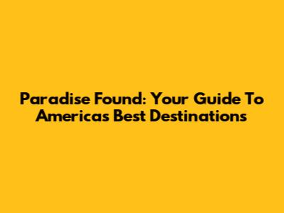 Paradise Found: Your Guide To America's Best Destinations