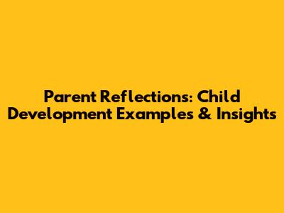 Parent Reflections: Child Development Examples & Insights