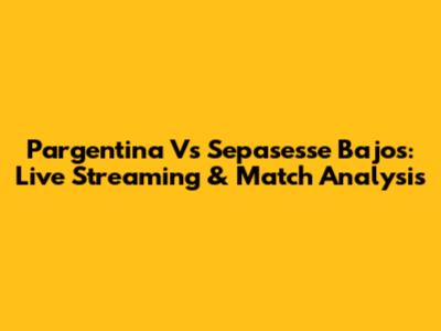 Pargentina Vs Sepasesse Bajos: Live Streaming & Match Analysis