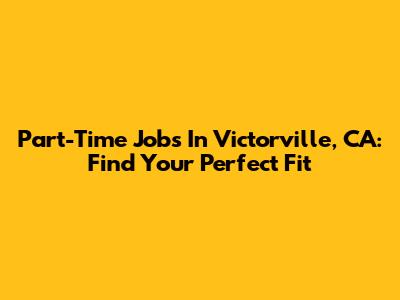 Part-Time Jobs In Victorville, CA: Find Your Perfect Fit