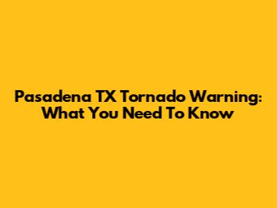 Pasadena TX Tornado Warning: What You Need To Know