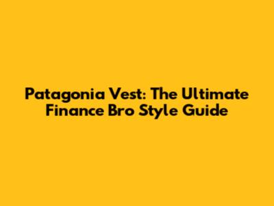 Patagonia Vest: The Ultimate Finance Bro Style Guide