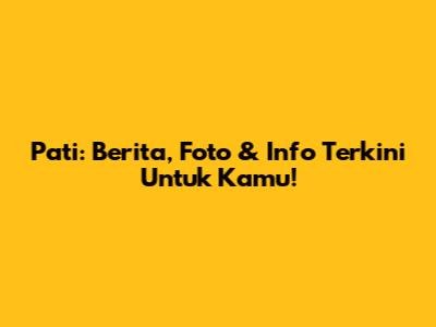 Pati: Berita, Foto & Info Terkini Untuk Kamu!