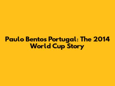 Paulo Bento's Portugal: The 2014 World Cup Story