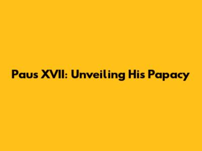 Paus XVII: Unveiling His Papacy