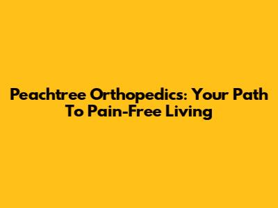 Peachtree Orthopedics: Your Path To Pain-Free Living
