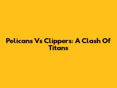 Pelicans Vs Clippers: A Clash Of Titans