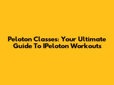 Peloton Classes: Your Ultimate Guide To IPeloton Workouts