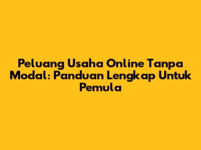 Peluang Usaha Online Tanpa Modal: Panduan Lengkap Untuk Pemula