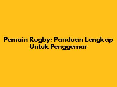 Pemain Rugby: Panduan Lengkap Untuk Penggemar