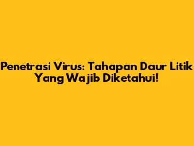 Penetrasi Virus: Tahapan Daur Litik Yang Wajib Diketahui!