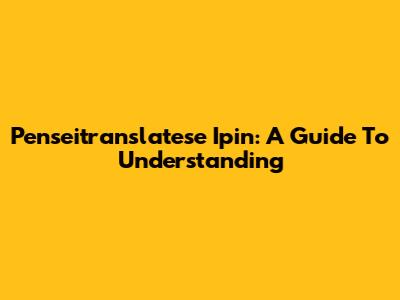 Penseitranslatese Ipin: A Guide To Understanding