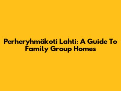 Perheryhmäkoti Lahti: A Guide To Family Group Homes