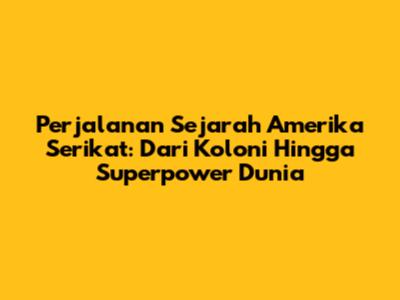 Perjalanan Sejarah Amerika Serikat: Dari Koloni Hingga Superpower Dunia