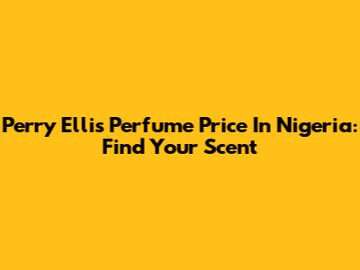 Perry Ellis Perfume Price In Nigeria: Find Your Scent