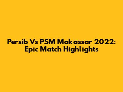 Persib Vs PSM Makassar 2022: Epic Match Highlights