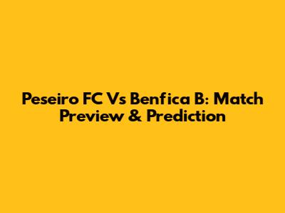 Peseiro FC Vs Benfica B: Match Preview & Prediction