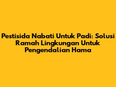 Pestisida Nabati Untuk Padi: Solusi Ramah Lingkungan Untuk Pengendalian Hama