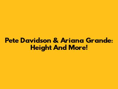 Pete Davidson & Ariana Grande: Height And More!