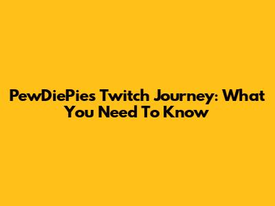 PewDiePie's Twitch Journey: What You Need To Know