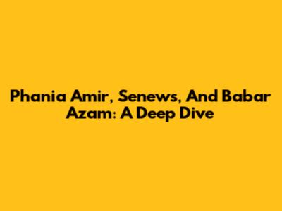 Phania Amir, Senews, And Babar Azam: A Deep Dive