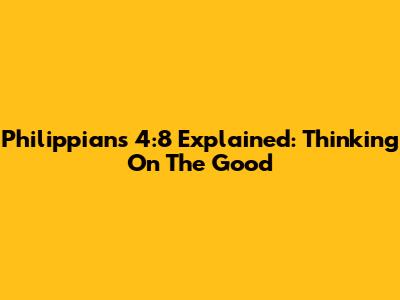Philippians 4:8 Explained: Thinking On The Good