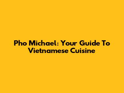 Pho Michael: Your Guide To Vietnamese Cuisine