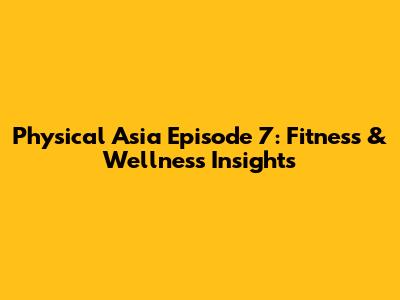 Physical Asia Episode 7: Fitness & Wellness Insights