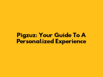 Pigzuz: Your Guide To A Personalized Experience