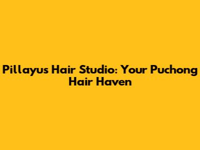 Pillayu's Hair Studio: Your Puchong Hair Haven