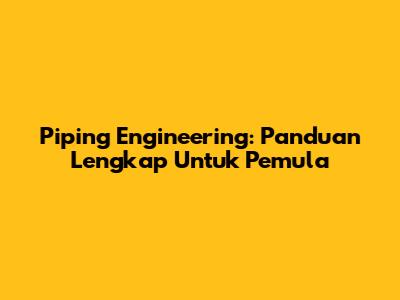 Piping Engineering: Panduan Lengkap Untuk Pemula