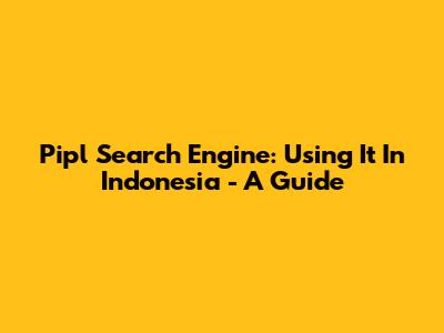 Pipl Search Engine: Using It In Indonesia - A Guide