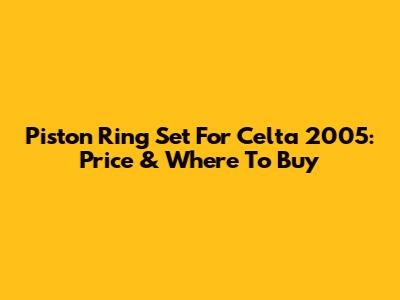 Piston Ring Set For Celta 2005: Price & Where To Buy