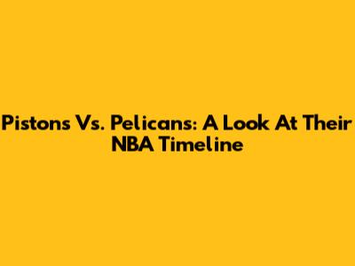 Pistons Vs. Pelicans: A Look At Their NBA Timeline