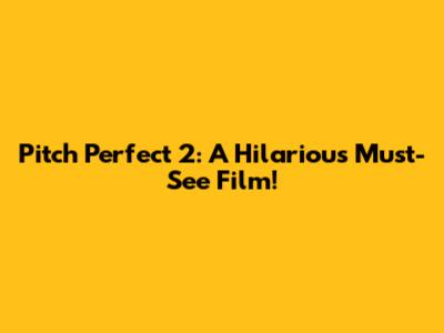 Pitch Perfect 2: A Hilarious Must-See Film!
