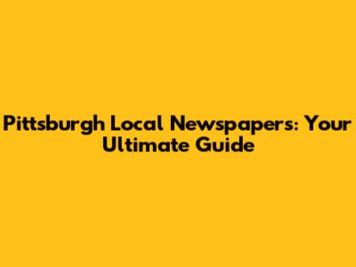 Pittsburgh Local Newspapers: Your Ultimate Guide